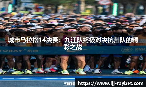 城市马拉松14决赛：九江队终极对决杭州队的精彩之战
