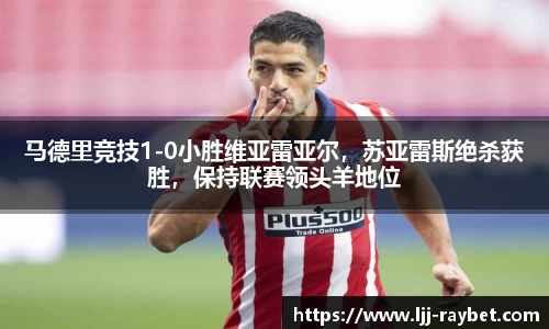 马德里竞技1-0小胜维亚雷亚尔，苏亚雷斯绝杀获胜，保持联赛领头羊地位